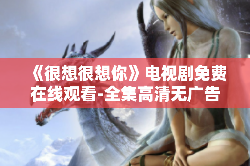 《很想很想你》电视剧免费在线观看-全集高清无广告