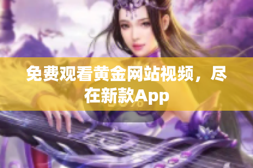 免费观看黄金网站视频，尽在新款App
