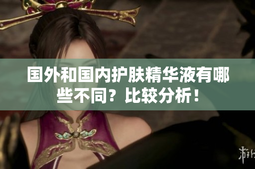 国外和国内护肤精华液有哪些不同？比较分析！