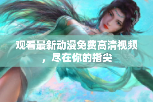 观看最新动漫免费高清视频，尽在你的指尖
