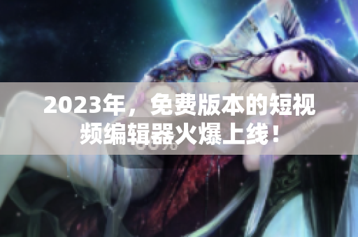 2023年，免费版本的短视频编辑器火爆上线！