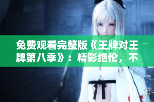 免费观看完整版《王牌对王牌第八季》：精彩绝伦，不容错过！