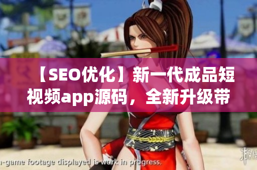 【SEO优化】新一代成品短视频app源码，全新升级带来的优势