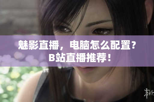 魅影直播，电脑怎么配置？  B站直播推荐！