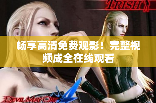 畅享高清免费观影！完整视频成全在线观看