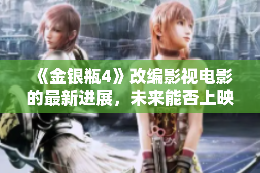 《金银瓶4》改编影视电影的最新进展，未来能否上映还有未知数