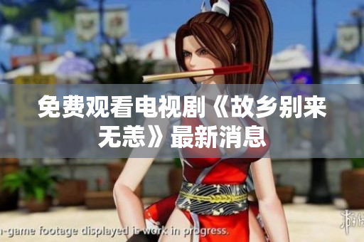 免费观看电视剧《故乡别来无恙》最新消息