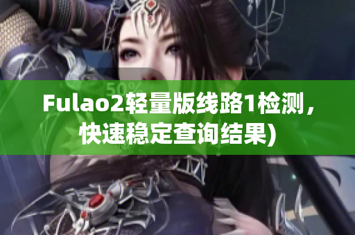 Fulao2轻量版线路1检测，快速稳定查询结果)