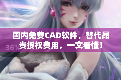 国内免费CAD软件，替代昂贵授权费用，一文看懂！