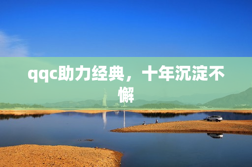 qqc助力经典，十年沉淀不懈
