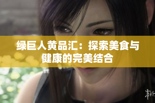 绿巨人黄品汇：探索美食与健康的完美结合