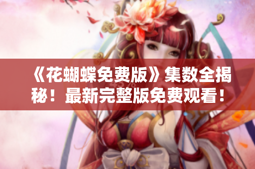 《花蝴蝶免费版》集数全揭秘！最新完整版免费观看！