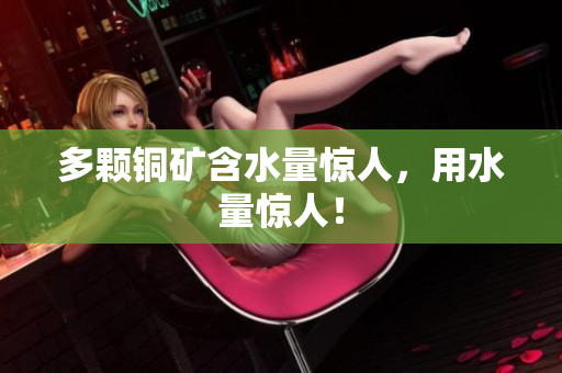 多颗铜矿含水量惊人，用水量惊人！