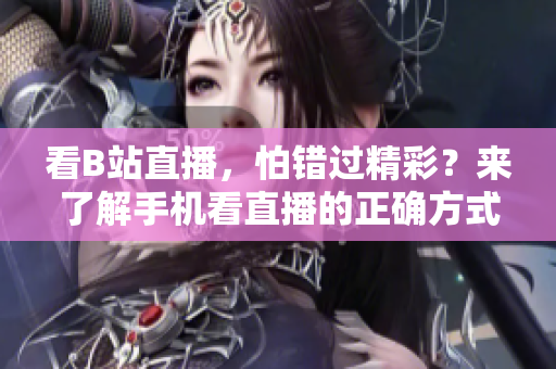 看B站直播，怕错过精彩？来了解手机看直播的正确方式！
