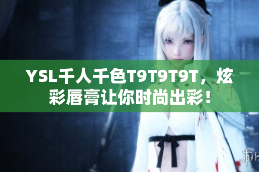 YSL千人千色T9T9T9T，炫彩唇膏让你时尚出彩！