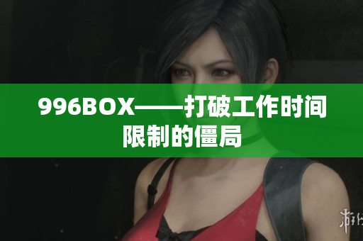 996BOX——打破工作时间限制的僵局