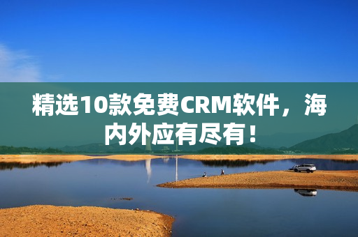 精选10款免费CRM软件，海内外应有尽有！