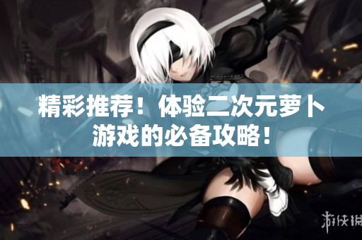 精彩推荐！体验二次元萝卜游戏的必备攻略！