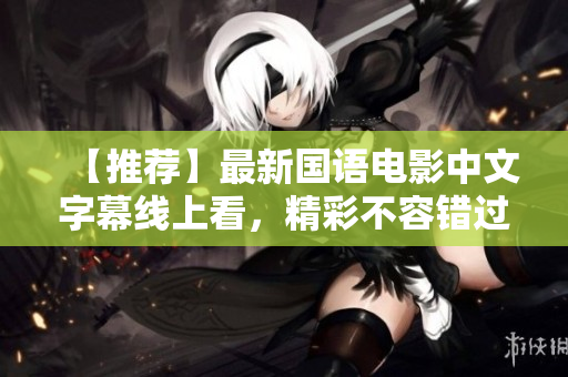 【推荐】最新国语电影中文字幕线上看，精彩不容错过！