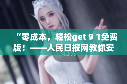 “零成本，轻松get 9 1免费版！——人民日报网教你安装”