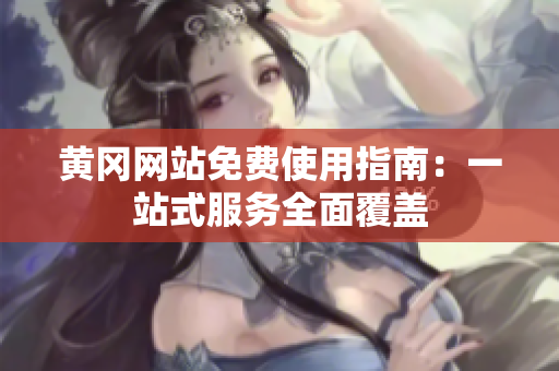 黄冈网站免费使用指南：一站式服务全面覆盖