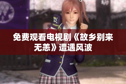免费观看电视剧《故乡别来无恙》遭遇风波