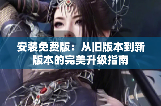 安装免费版：从旧版本到新版本的完美升级指南