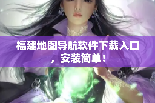 福建地图导航软件下载入口，安装简单！