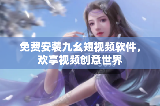 免费安装九幺短视频软件，欢享视频创意世界
