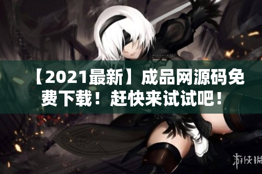 【2021最新】成品网源码免费下载！赶快来试试吧！