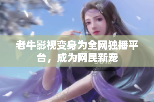 老牛影视变身为全网独播平台，成为网民新宠