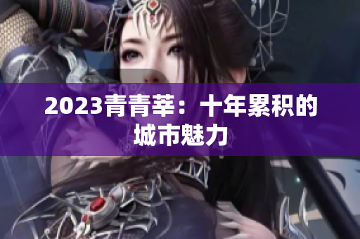 2023青青莘：十年累积的城市魅力