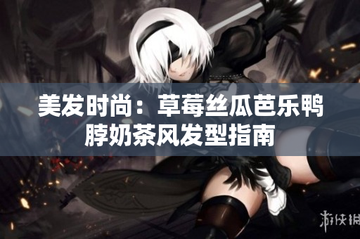 美发时尚：草莓丝瓜芭乐鸭脖奶茶风发型指南