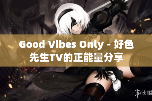 Good Vibes Only - 好色先生TV的正能量分享
