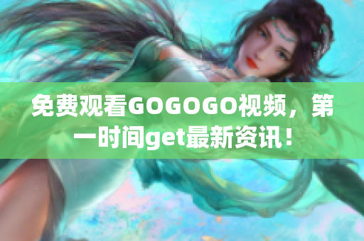 免费观看GOGOGO视频，第一时间get最新资讯！