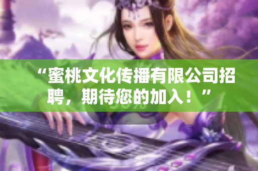 “蜜桃文化传播有限公司招聘，期待您的加入！”