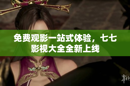 免费观影一站式体验，七七影视大全全新上线
