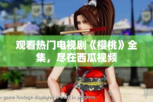 观看热门电视剧《樱桃》全集，尽在西瓜视频