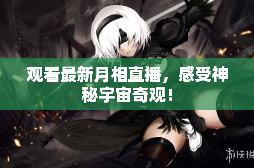观看最新月相直播，感受神秘宇宙奇观！
