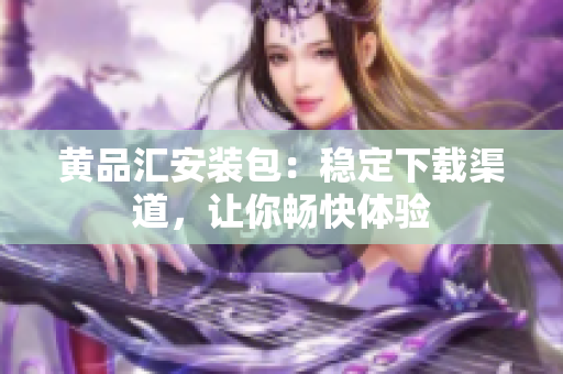 黄品汇安装包：稳定下载渠道，让你畅快体验