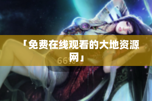 「免费在线观看的大地资源网」