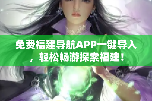 免费福建导航APP一键导入，轻松畅游探索福建！
