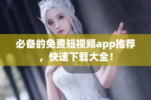 必备的免费短视频app推荐，快速下载大全！