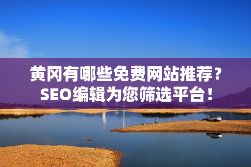 黄冈有哪些免费网站推荐？SEO编辑为您筛选平台！
