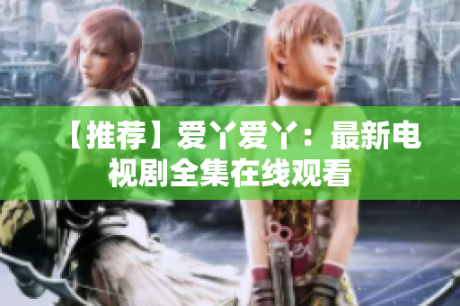 【推荐】爱丫爱丫：最新电视剧全集在线观看