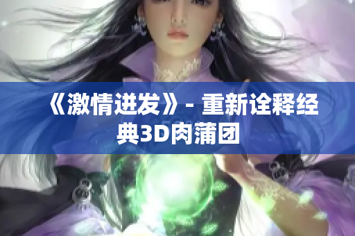 《激情迸发》- 重新诠释经典3D肉蒲团