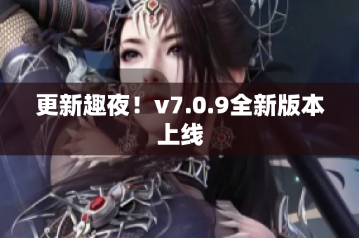 更新趣夜！v7.0.9全新版本上线