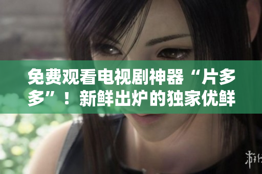 免费观看电视剧神器“片多多”！新鲜出炉的独家优鲜资源等你来看！