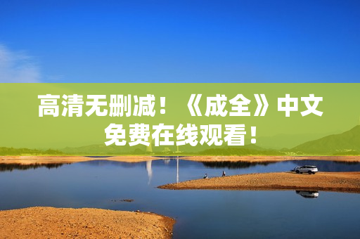 高清无删减！《成全》中文免费在线观看！