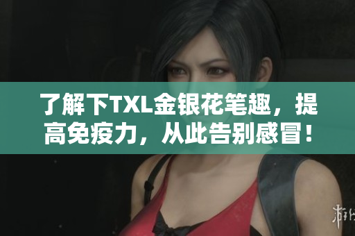 了解下TXL金银花笔趣，提高免疫力，从此告别感冒！